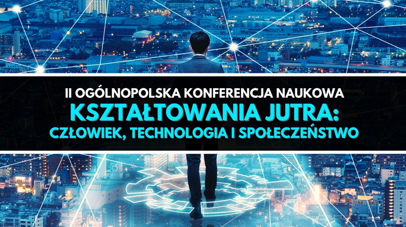 II Ogólnopolska Konferencja Naukowa "Kształtowanie jutra: człowiek, technologia i społeczeństwo”