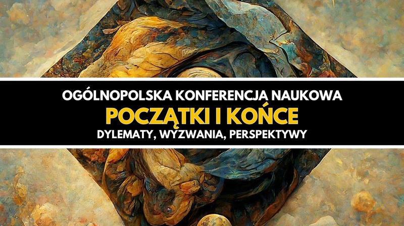Ogólnopolska Konferencja Naukowa "Początki i końce. Dylematy, wyzwania, perspektywy"