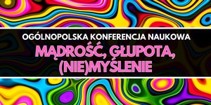 Ogólnopolska Konferencja Naukowa „Mądrość, głupota, (nie)myślenie”