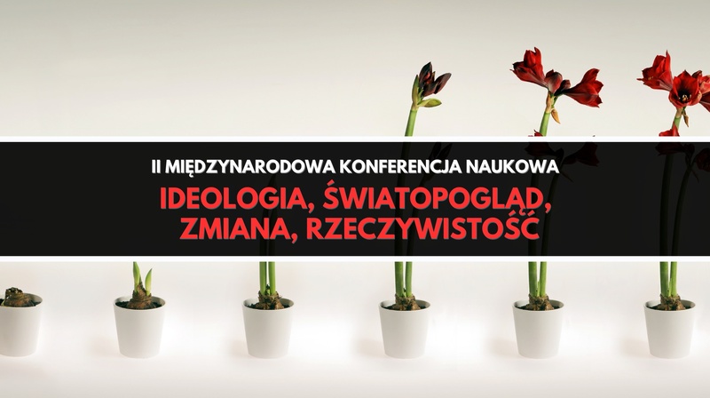 II Międzynarodowa Konferencja Naukowa „Ideologia — Światopogląd — Zmiana — Rzeczywistość” 