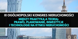 III Ogólnopolski Kongres Nieruchomości ,,Między praktyką a teorią: prawo, planowanie, inwestycje i technologie na rynku nieruchomości”