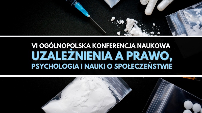 VI Ogólnopolska Konferencja Naukowa "Uzależnienia a prawo, psychologia i nauki o społeczeństwie"